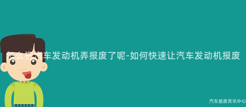 怎么把汽车发动机弄报废了呢-如何快速让汽车发动机报废