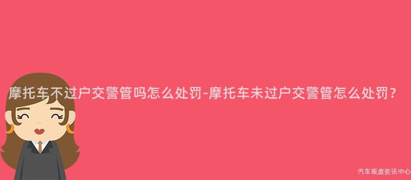 摩托车不过户交警管吗怎么处罚-摩托车未过户交警管怎么处罚？
