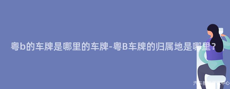 粤b的车牌是哪里的车牌-粤B车牌的归属地是哪里？