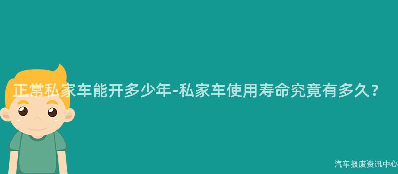 正常私家车能开多少年-私家车使用寿命究竟有多久？