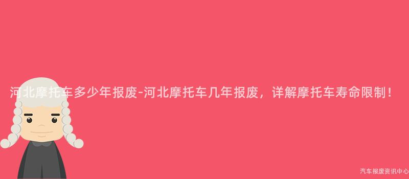 河北摩托车多少年报废-河北摩托车几年报废，详解摩托车寿命限制！