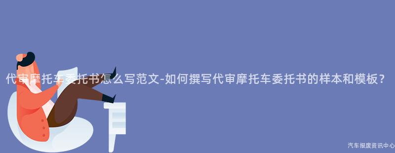 代审摩托车委托书怎么写范文-如何撰写代审摩托车委托书的样本和模板？