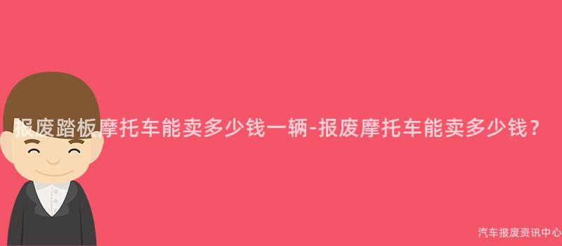 报废踏板摩托车能卖多少钱一辆-报废摩托车能卖多少钱？