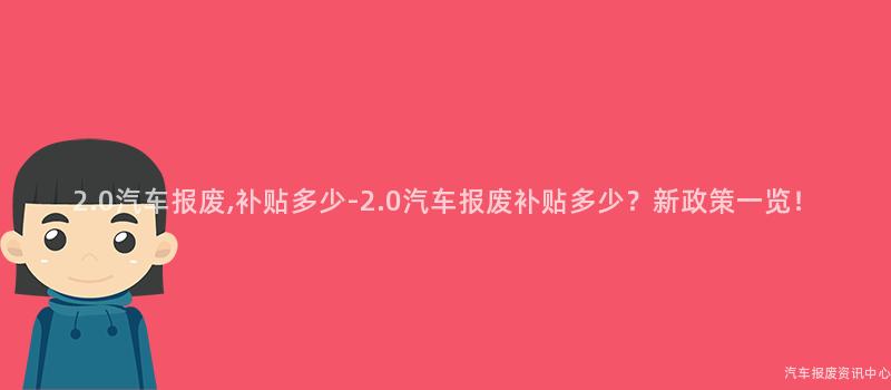 2.0汽车报废,补贴多少-2.0汽车报废补贴多少？新政策一览！