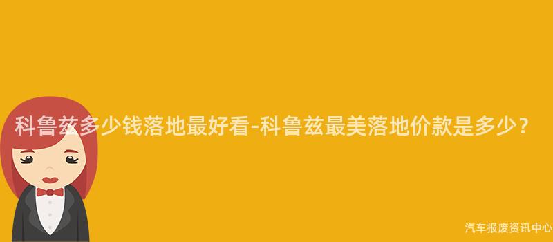 科鲁兹多少钱落地最好看-科鲁兹最美落地价款是多少？