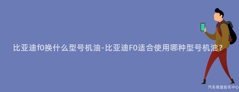 比亚迪f0换什么型号机油-比亚迪F0适合使用哪种型号机油？