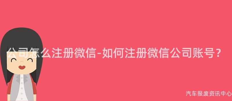 公司怎么注册微信-如何注册微信公司账号？