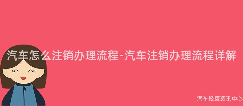 汽车怎么注销办理流程-汽车注销办理流程详解