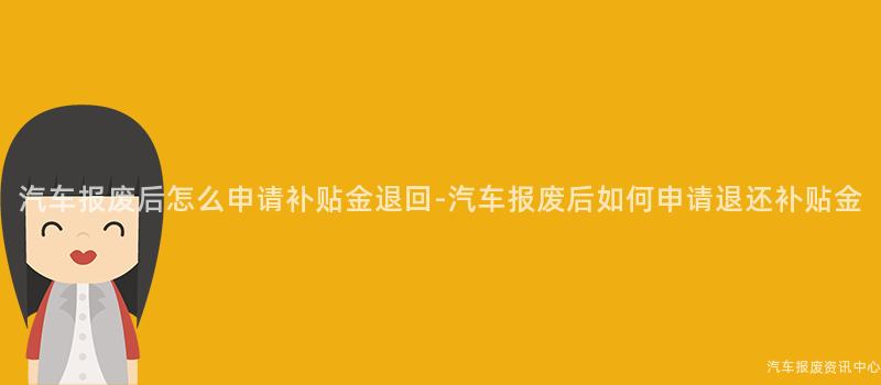 汽车报废后怎么申请补贴金退回-汽车报废后如何申请退还补贴金