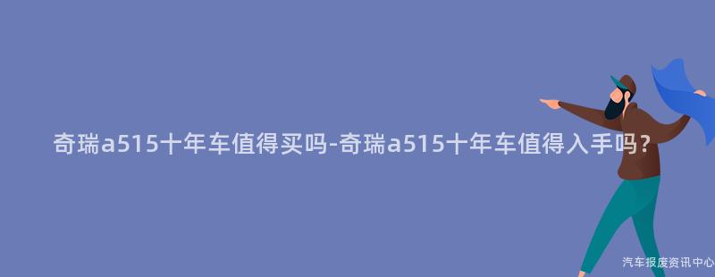 奇瑞a515十年车值得买吗-奇瑞a515十年车值得入手吗？