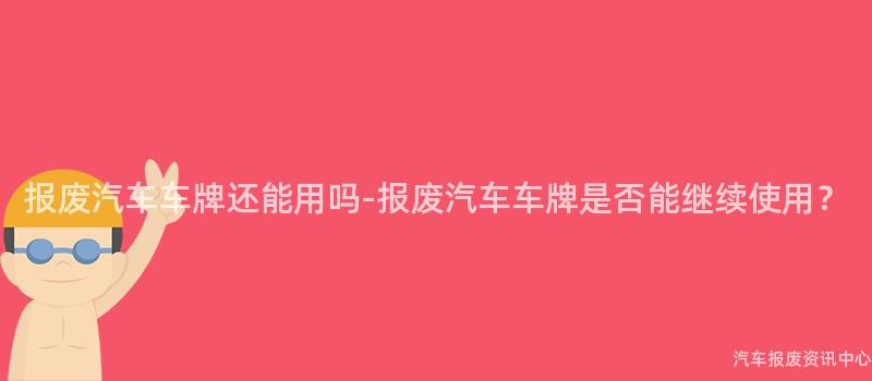报废汽车车牌还能用吗-报废汽车车牌是否能继续使用？