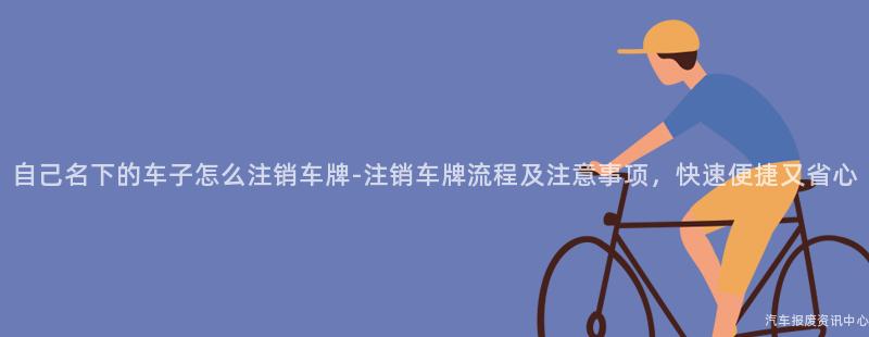 自己名下的车子怎么注销车牌-注销车牌流程及注意事项，快速便捷又省心