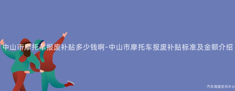 中山市摩托车报废补贴多少钱啊-中山市摩托车报废补贴标准及金额介绍