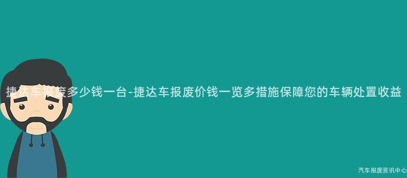 捷达车报废多少钱一台-捷达车报废价钱一览多措施保障您的车辆处置收益