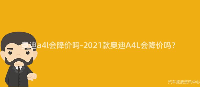 奥迪a4l会降价吗-2021款奥迪A4L会降价吗？