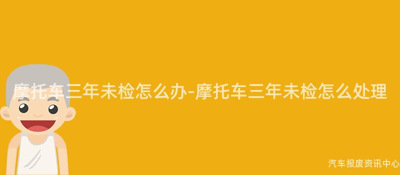 摩托车三年未检怎么办-摩托车三年未检怎么处理