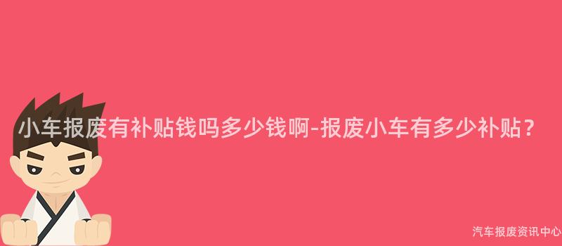 小车报废有补贴钱吗多少钱啊-报废小车有多少补贴？