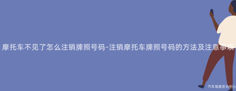 摩托车不见了怎么注销牌照号码-注销摩托车牌照号码的方法及注意事项