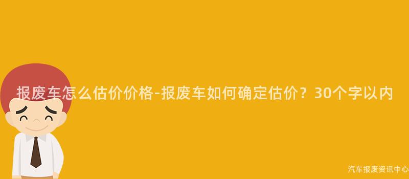 报废车怎么估价价格-报废车如何确定估价？30个字以内