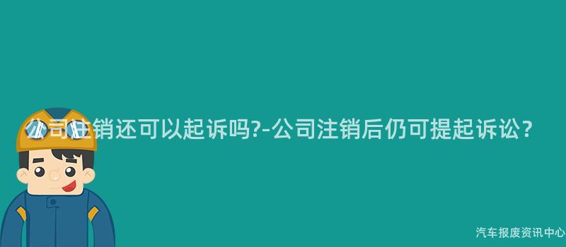 公司注销还可以起诉吗?-公司注销后仍可提起诉讼？