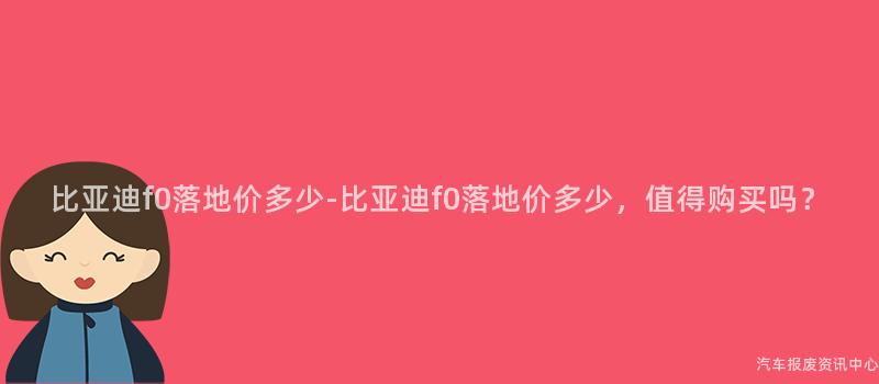 比亚迪f0落地价多少-比亚迪f0落地价多少，值得购买吗？