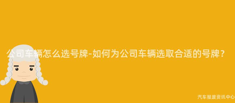 公司车辆怎么选号牌-如何为公司车辆选取合适的号牌？