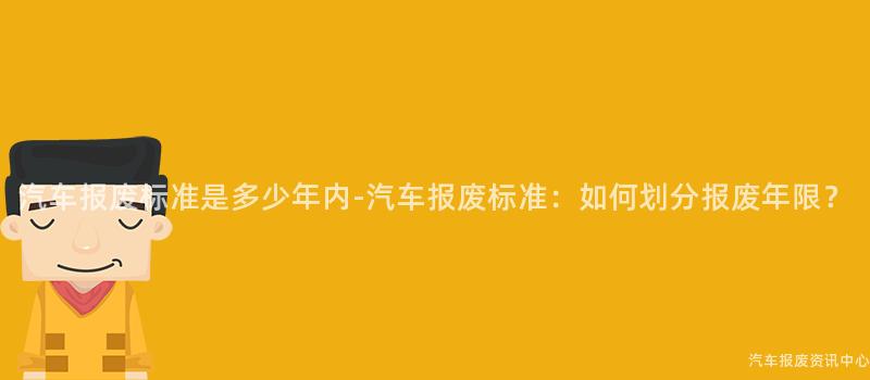 汽车报废标准是多少年内-汽车报废标准：如何划分报废年限？