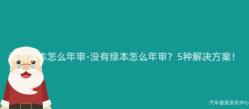 没有绿本怎么年审-没有绿本怎么年审？5种解决方案！
