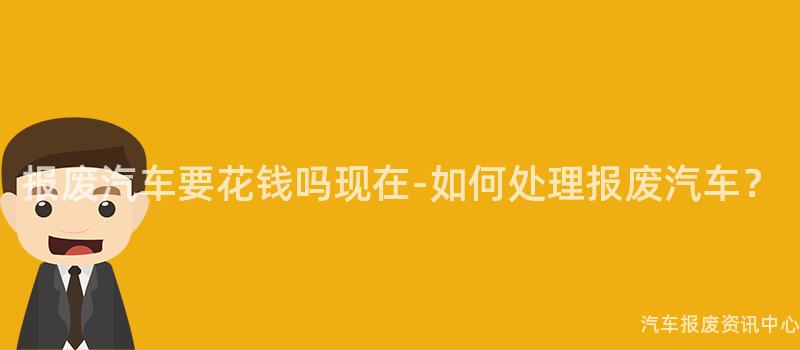 报废汽车要花钱吗现在-如何处理报废汽车？