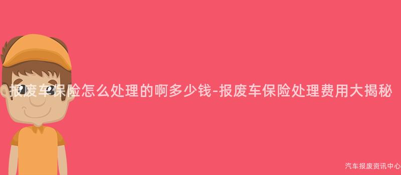 报废车保险怎么处理的啊多少钱-报废车保险处理费用大揭秘