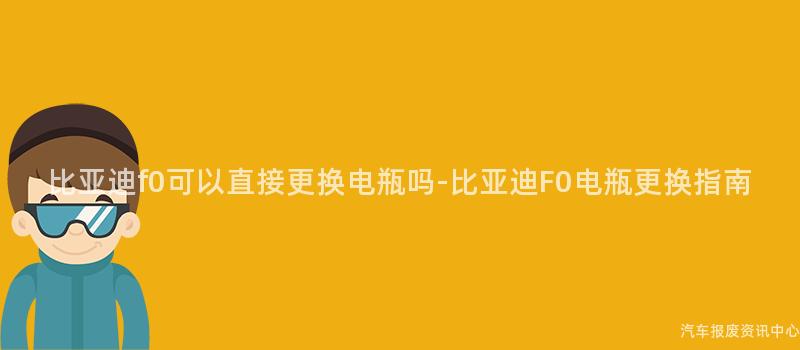 比亚迪f0可以直接更换电瓶吗-比亚迪F0电瓶更换指南