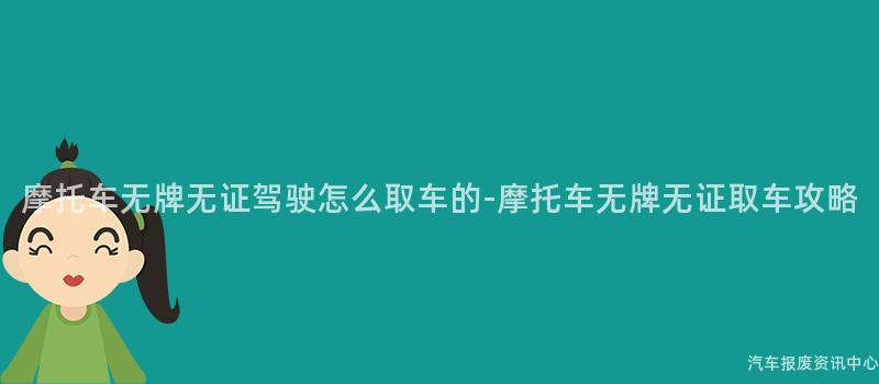 摩托车无牌无证驾驶怎么取车的-摩托车无牌无证取车攻略