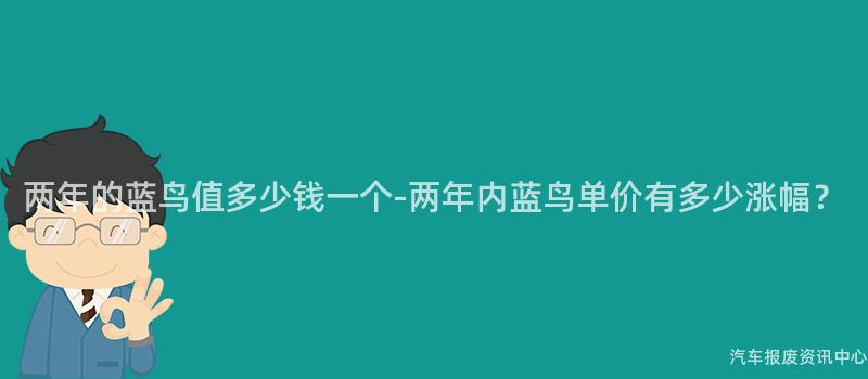 两年的蓝鸟值多少钱一个-两年内蓝鸟单价有多少涨幅？