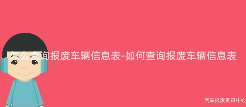 怎么查询报废车辆信息表-如何查询报废车辆信息表