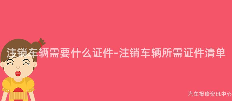 注销车辆需要什么证件-注销车辆所需证件清单