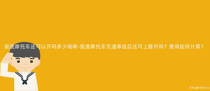 报废摩托车还可以开吗多少钱啊-报废摩托车交通事故后还可上路开吗？费用如何计算？