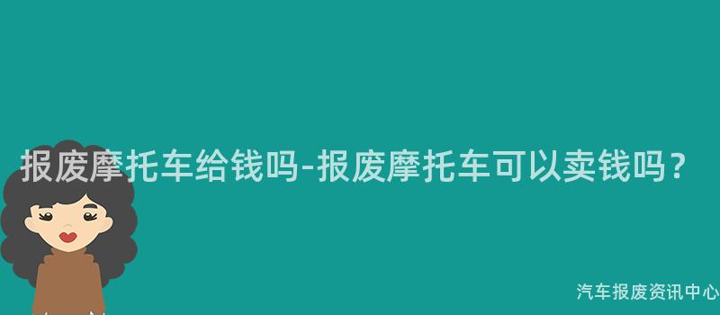 报废摩托车给钱吗-报废摩托车可以卖钱吗？