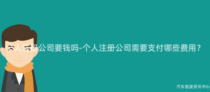 个人注册公司要钱吗-个人注册公司需要支付哪些费用？