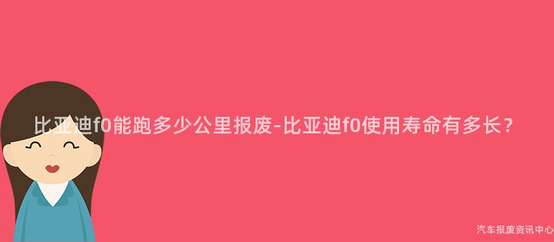 比亚迪f0能跑多少公里报废-比亚迪f0使用寿命有多长？
