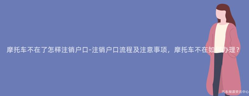 摩托车不在了怎样注销户口-注销户口流程及注意事项，摩托车不在如何办理？