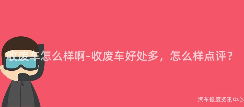 收废车怎么样啊-收废车好处多，怎么样点评？