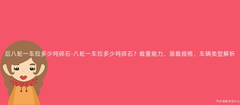 后八轮一车拉多少吨碎石-八轮一车拉多少吨碎石？载重能力、装载规格、车辆类型解析