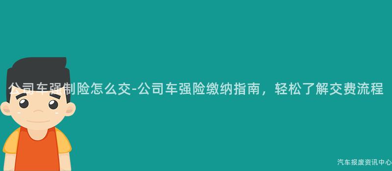 公司车强制险怎么交-公司车强险缴纳指南，轻松了解交费流程