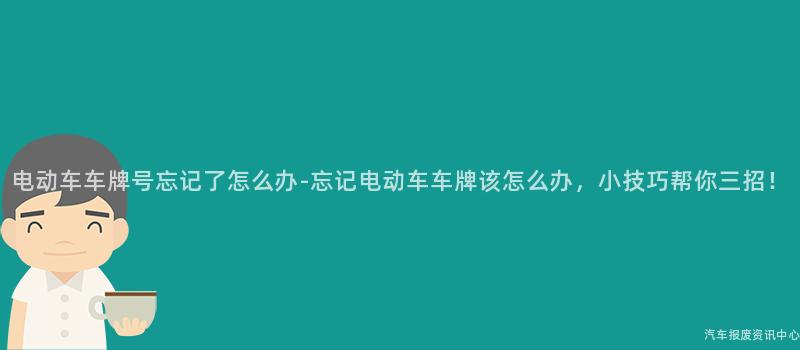 电动车车牌号忘记了怎么办-忘记电动车车牌该怎么办，小技巧帮你三招！