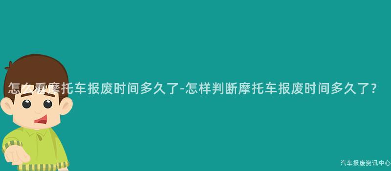 怎么看摩托车报废时间多久了-怎样判断摩托车报废时间多久了？