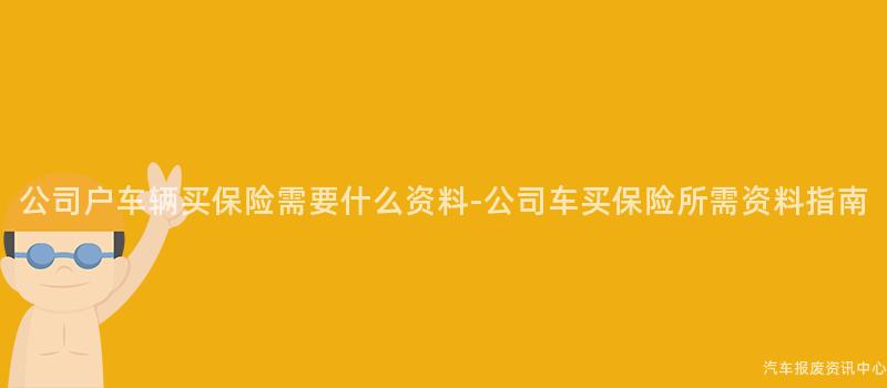 公司户车辆买保险需要什么资料-公司车买保险所需资料指南