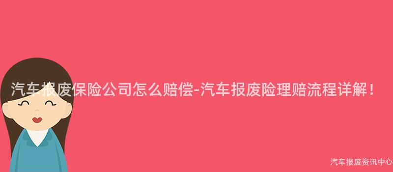 汽车报废保险公司怎么赔偿-汽车报废险理赔流程详解！