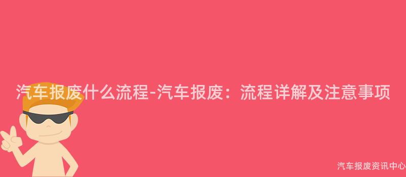 汽车报废什么流程-汽车报废：流程详解及注意事项