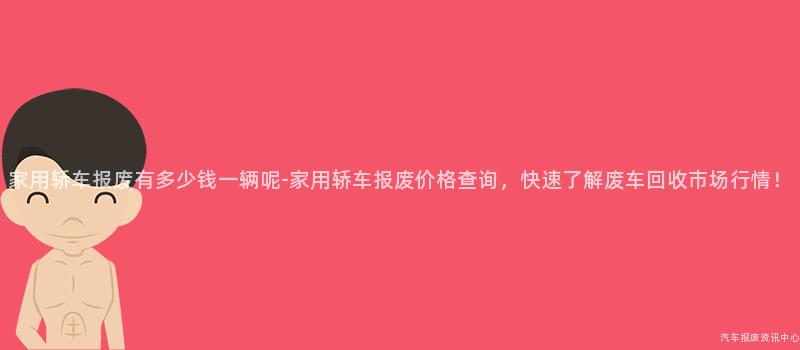 家用轿车报废有多少钱一辆呢-家用轿车报废价格查询，快速了解废车回收市场行情！
