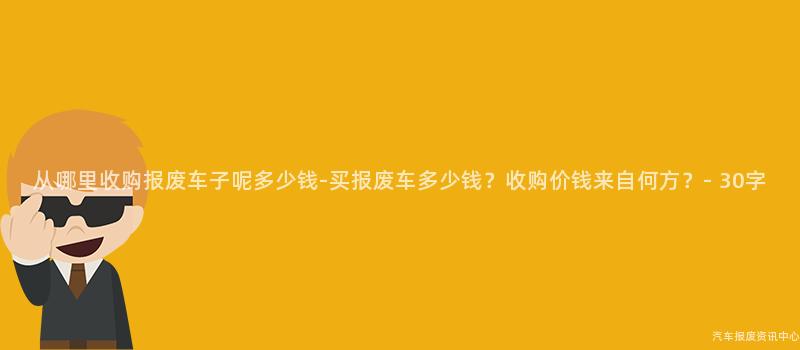 从哪里收购报废车子呢多少钱-买报废车多少钱？收购价钱来自何方？- 30字